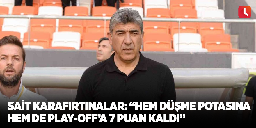 Sait Karafırtınalar: ”Hem düşme potasına hem de play-off’a 7 puan kaldı”