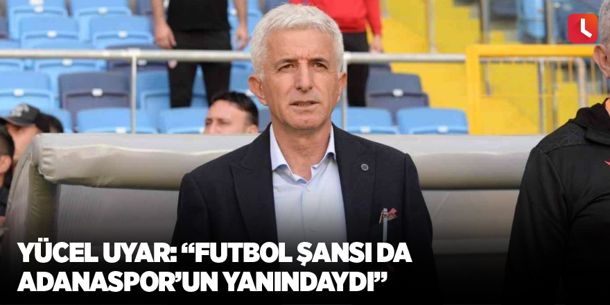 Yücel Uyar: “Futbol şansı da Adanaspor’un yanındaydı”