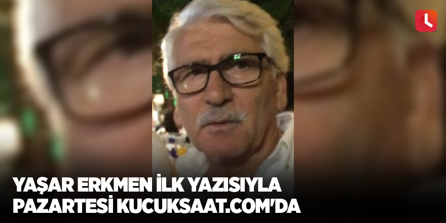 Yaşar Erkmen ilk yazısıyla Pazartesi kucuksaat.com'da