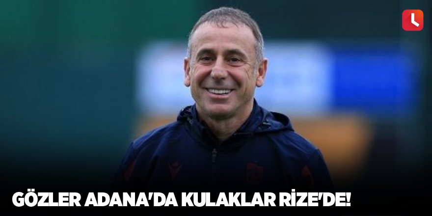 Gözler Adana'da kulaklar Rize'de!