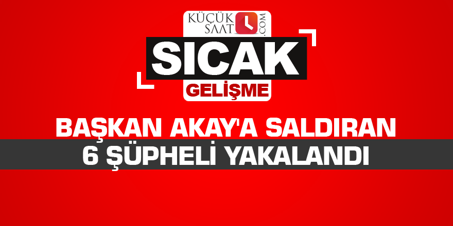 Başkan Akay'a saldıran 6 şüpheli yakalandı