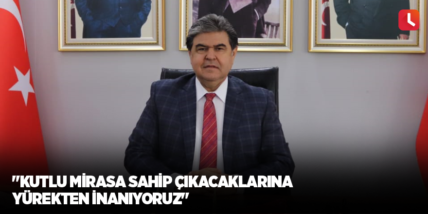 "Kutlu mirasa sahip çıkacaklarına yürekten inanıyoruz"