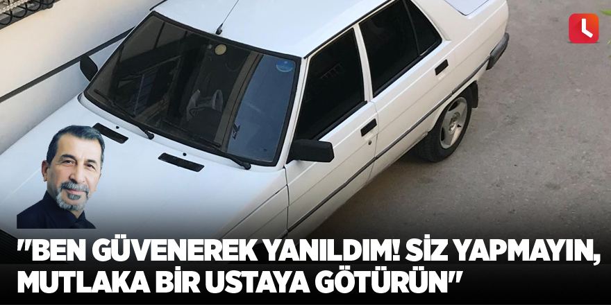 "Ben güvenerek yanıldım! Siz yapmayın, mutlaka bir ustaya götürün"