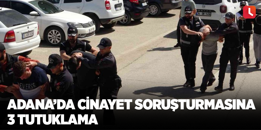 Adana’da cinayet soruşturmasına 3 tutuklama