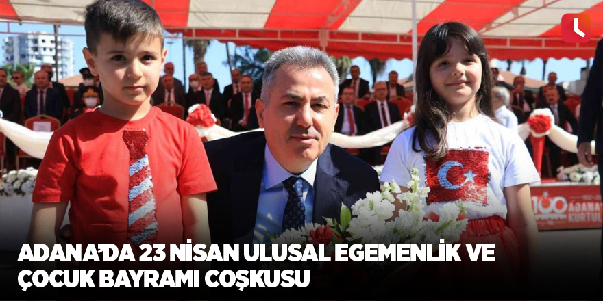 Adana’da 23 Nisan Ulusal Egemenlik ve Çocuk Bayramı coşkusu