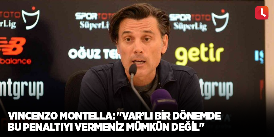 Vincenzo Montella: "VAR’lı bir dönemde bu penaltıyı vermeniz mümkün değil"