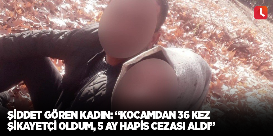 Şiddet gören kadın: “Kocamdan 36 kez şikayetçi oldum, 5 ay hapis cezası aldı”