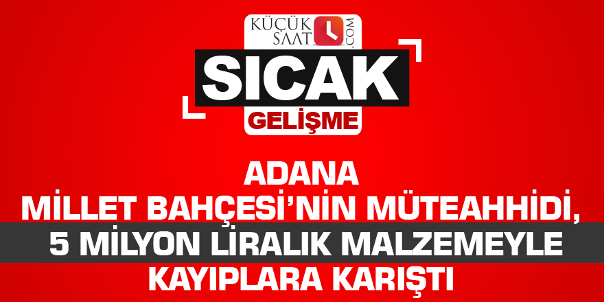 Adana Millet Bahçesi’nin müteahhidi, 5 milyon liralık malzemeyle kayıplara karıştı