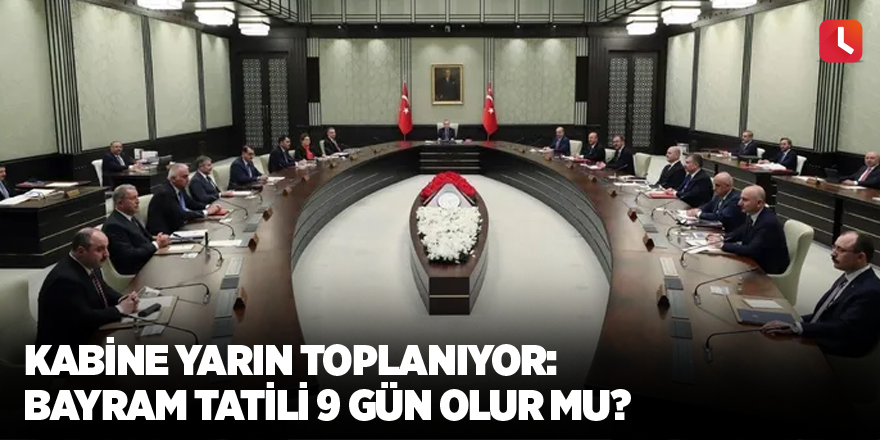 Kabine yarın toplanıyor: Bayram tatili 9 gün olur mu?