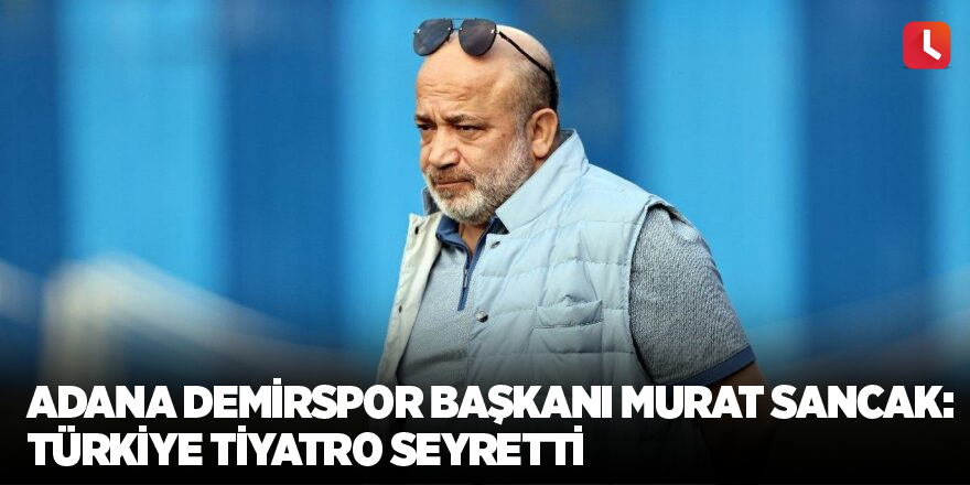 Adana Demirspor Başkanı Murat Sancak: Türkiye tiyatro seyretti