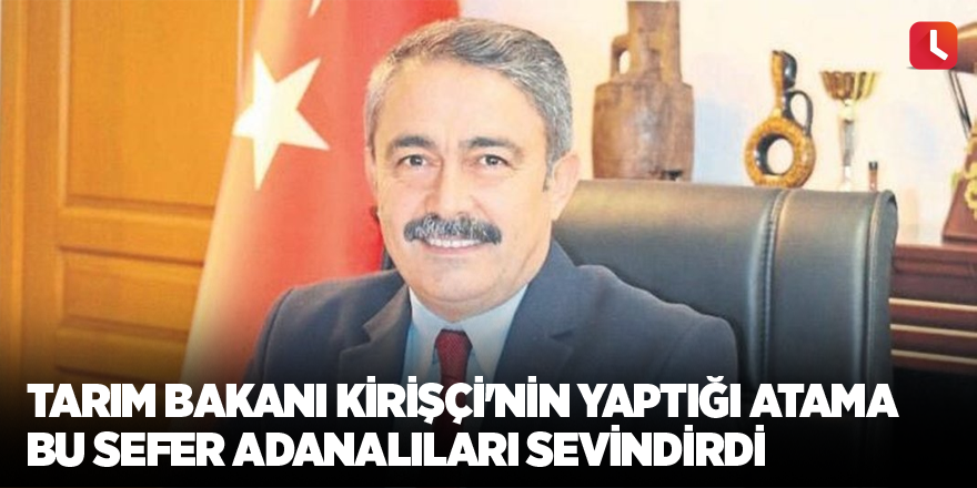 Tarım Bakanı Kirişçi'nin yaptığı atama bu sefer Adanalıları sevindirdi