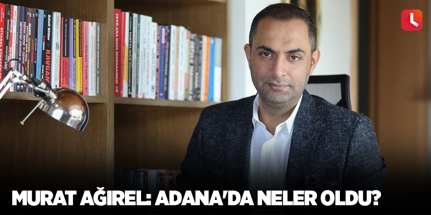 Murat Ağırel: Adana'da neler oldu?