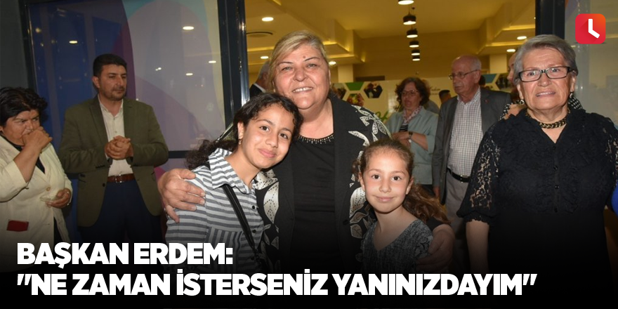 Başkan Erdem: "Ne zaman isterseniz yanınızdayım"