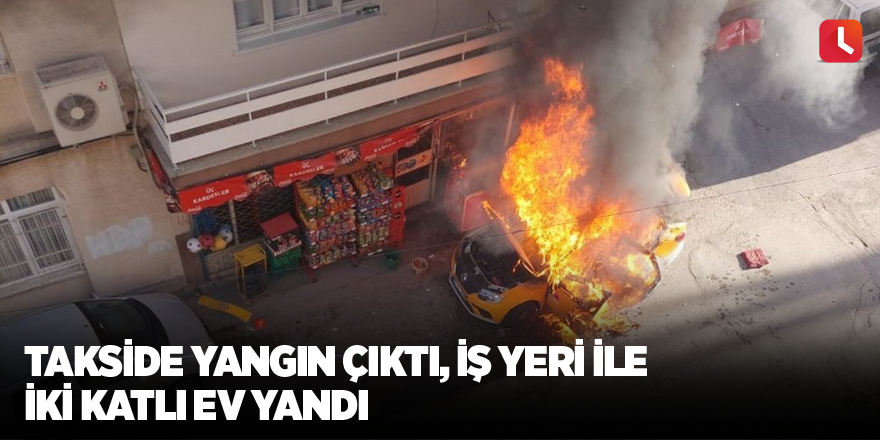 Takside yangın çıktı, iş yeri ile iki katlı ev yandı