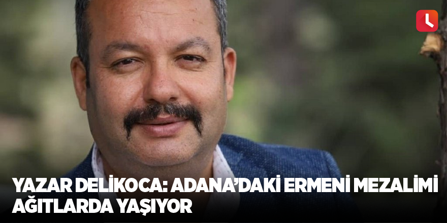 Yazar Delikoca: Adana’daki Ermeni mezalimi ağıtlarda yaşıyor