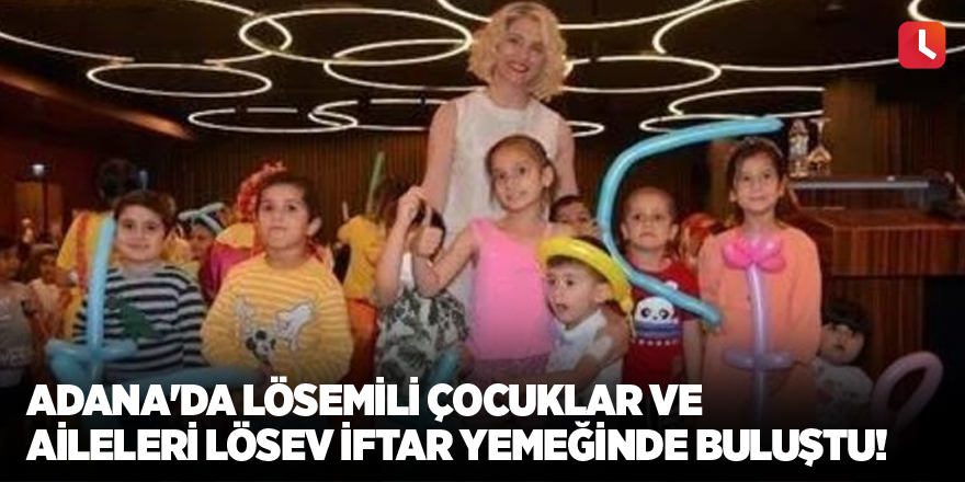 Adana'da lösemili çocuklar ve aileleri LÖSEV iftar yemeğinde buluştu!