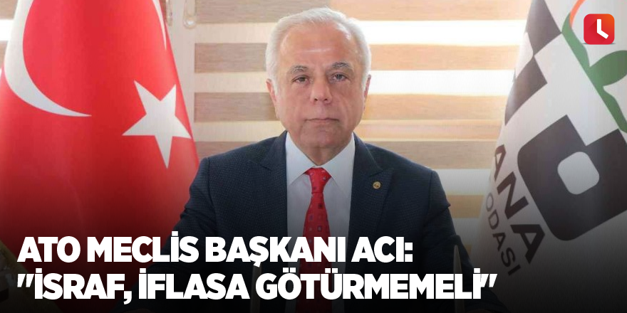 ATO Meclis Başkanı Acı: "İsraf, iflasa götürmemeli"