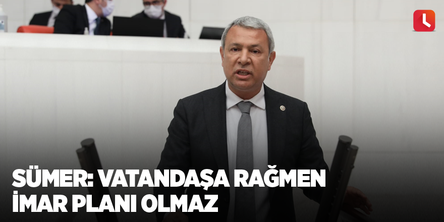 Sümer: Vatandaşa rağmen imar planı olmaz