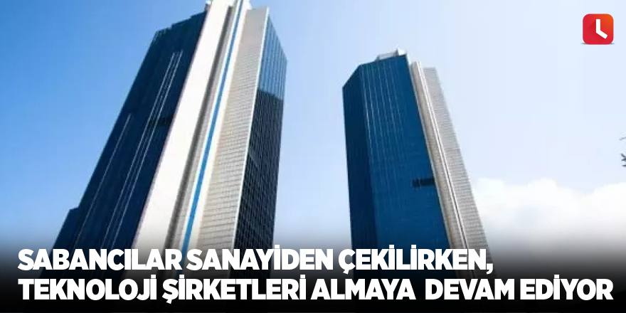 Sabancılar sanayiden çekilirken, teknoloji şirketleri almaya  devam ediyor