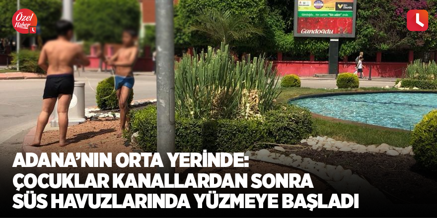 Adana’nın orta yerinde: Çocuklar kanallardan sonra süs havuzlarında yüzmeye başladı