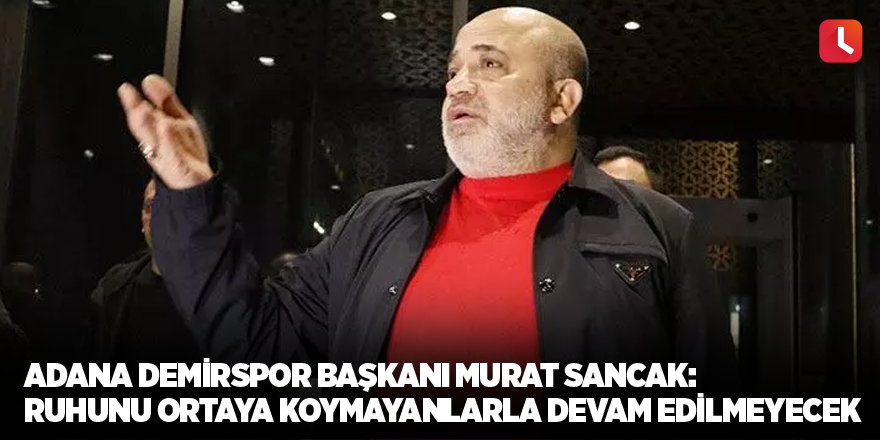 Adana Demirspor Başkanı Murat Sancak: Ruhunu ortaya koymayanlarla devam edilmeyecek