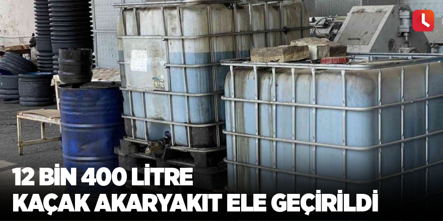 12 bin 400 litre kaçak akaryakıt ele geçirildi