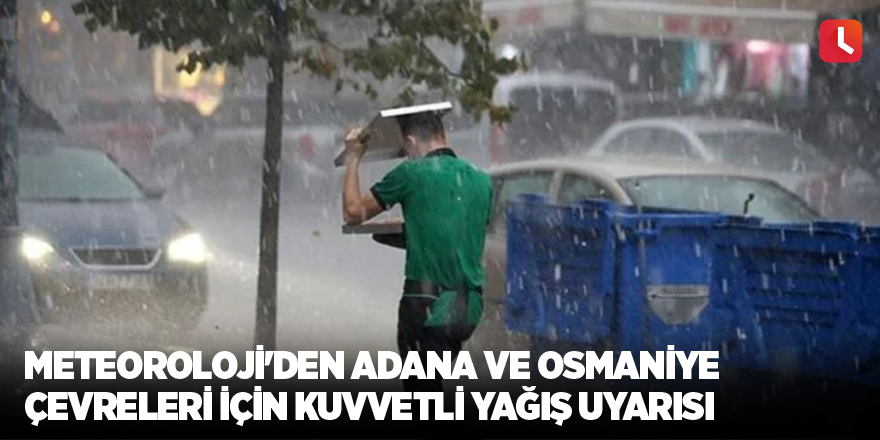 Meteoroloji'den Adana ve Osmaniye çevreleri için kuvvetli yağış uyarısı