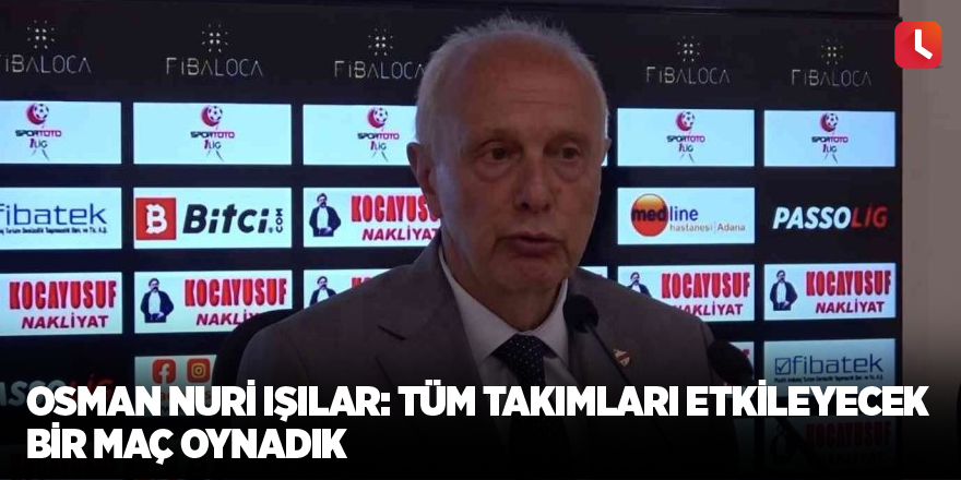 Osman Nuri Işılar: "Tüm takımları etkileyecek bir maç oynadık"