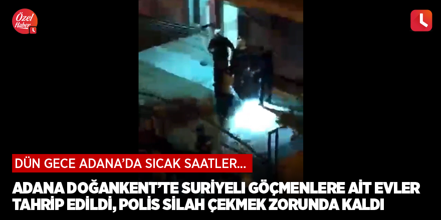 Adana Doğankent’te Suriyeli göçmenlere ait evler tahrip edildi, polis silah çekmek zorunda kaldı