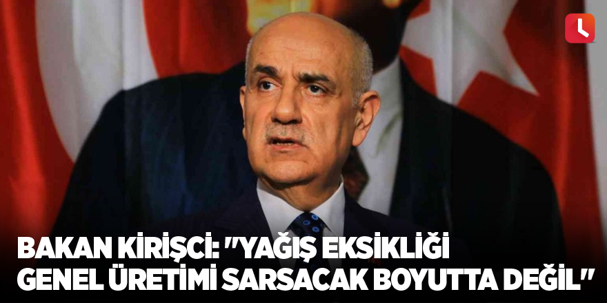 Bakan Kirişci: "Yağış eksikliği genel üretimi sarsacak boyutta değil"