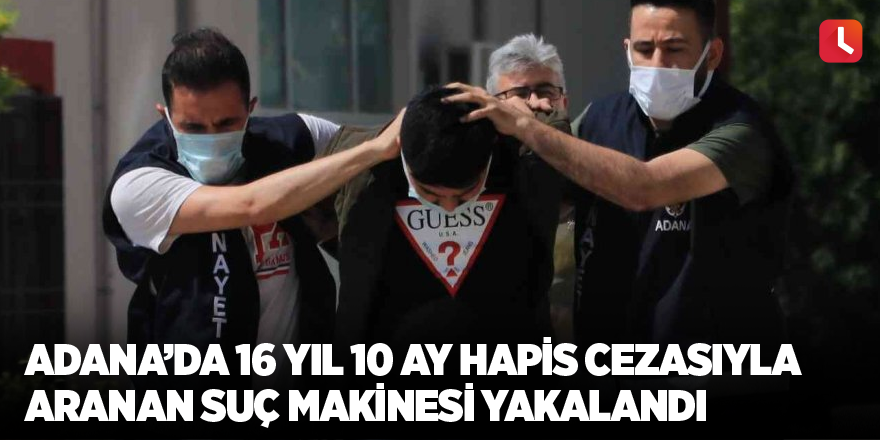 Adana’da 16 yıl 10 ay hapis cezasıyla aranan suç makinesi yakalandı