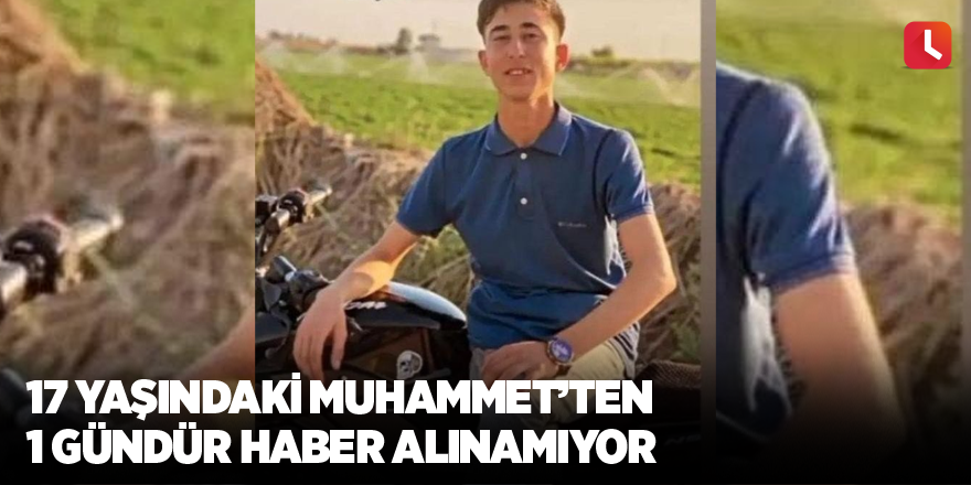 17 yaşındaki Muhammet’ten 1 gündür haber alınamıyor