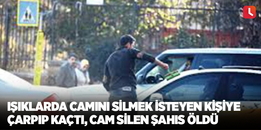 Işıklarda camını silmek isteyen kişiye çarpıp kaçtı, cam silen şahıs öldü