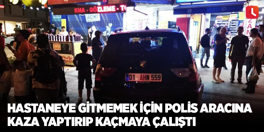 Hastaneye gitmemek için polis aracına kaza yaptırıp kaçmaya çalıştı