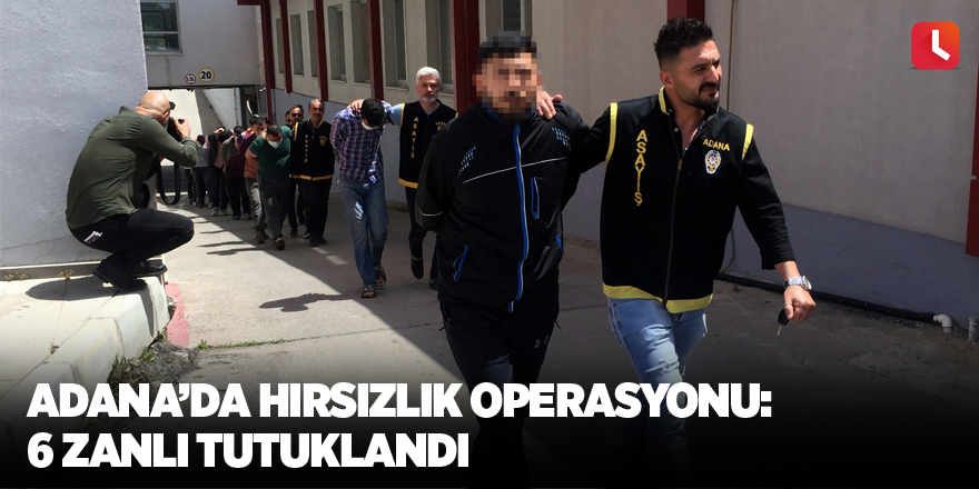 Adana’da hırsızlık operasyonu: 6 zanlı tutuklandı