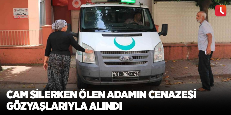 Cam silerken ölen adamın cenazesi gözyaşlarıyla alındı