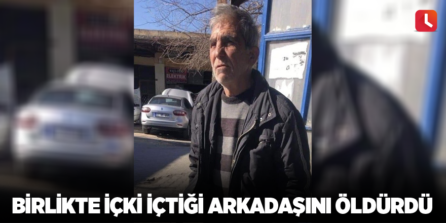 Birlikte içki içtiği arkadaşını öldürdü