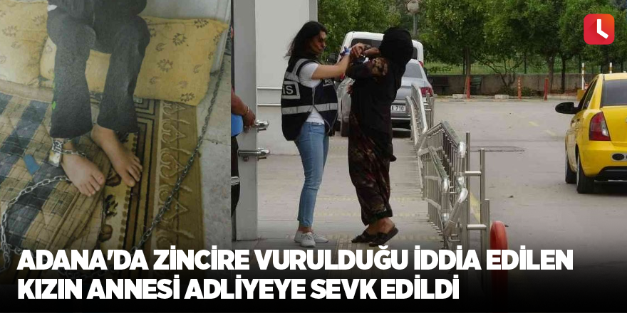 Adana'da zincire vurulduğu iddia edilen kızın annesi adliyeye sevk edildi