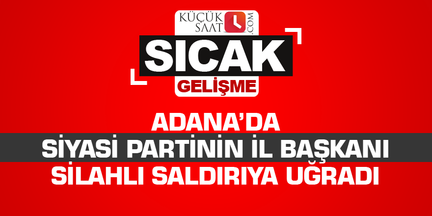 Adana’da siyasi partinin il başkanı silahlı saldırıya uğradı