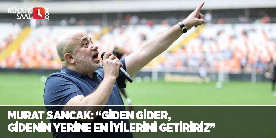 Murat Sancak: “Giden gider, gidenin yerine en iyilerini getiririz”