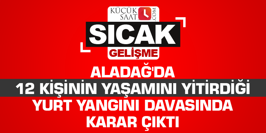 Aladağ'da 12 kişinin yaşamını yitirdiği yurt yangını davasında karar çıktı