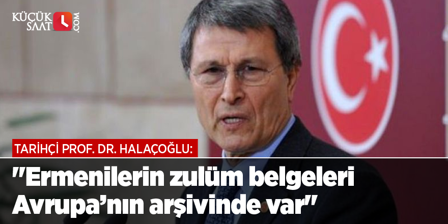 Tarihçi Prof. Dr. Halaçoğlu: "Ermenilerin zulüm belgeleri Avrupa’nın arşivinde var"