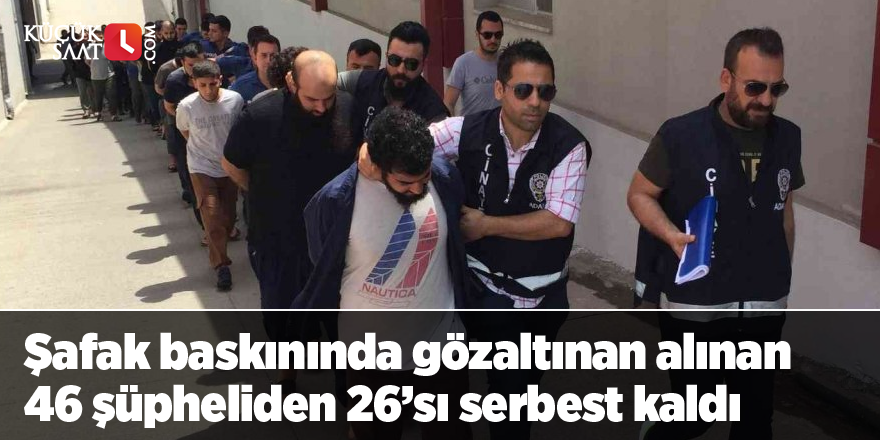 Şafak baskınında gözaltınan alınan 46 şüpheliden 26’sı serbest kaldı