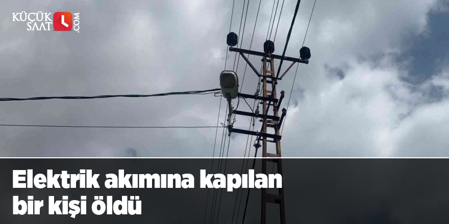 Elektrik akımına kapılan bir kişi öldü