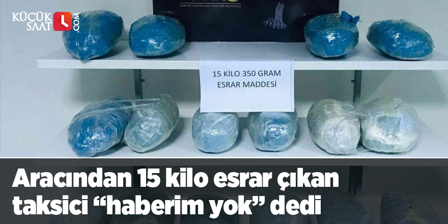 Aracından 15 kilo esrar çıkan taksici “haberim yok” dedi