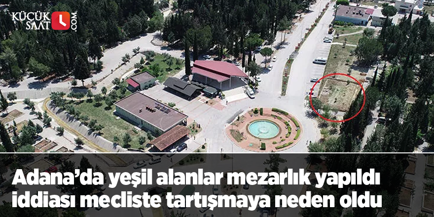 Adana’da yeşil alanlar mezarlık yapıldı iddiası mecliste tartışmaya neden oldu