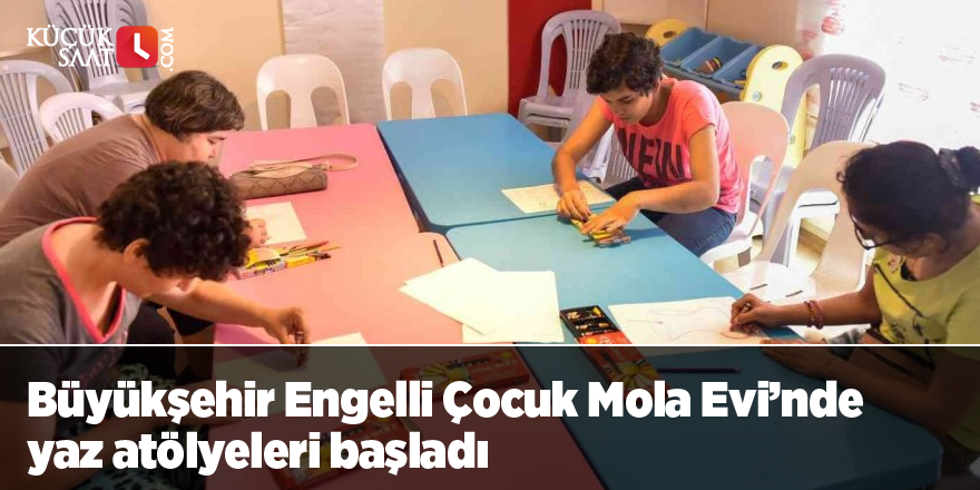 Büyükşehir Engelli Çocuk Mola Evi’nde yaz atölyeleri başladı