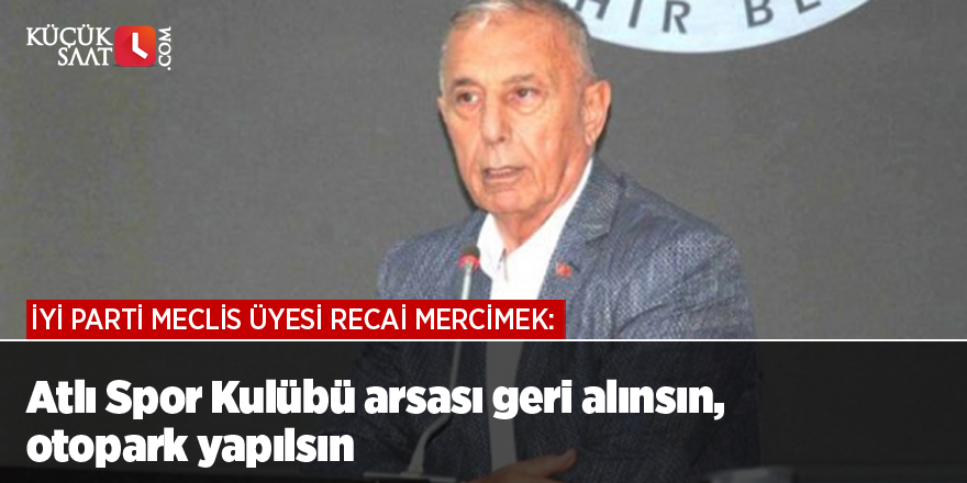 İYİ Parti Meclis Üyesi Recai Mercimek: Atlı Spor Kulübü arsası geri alınsın, otopark yapılsın