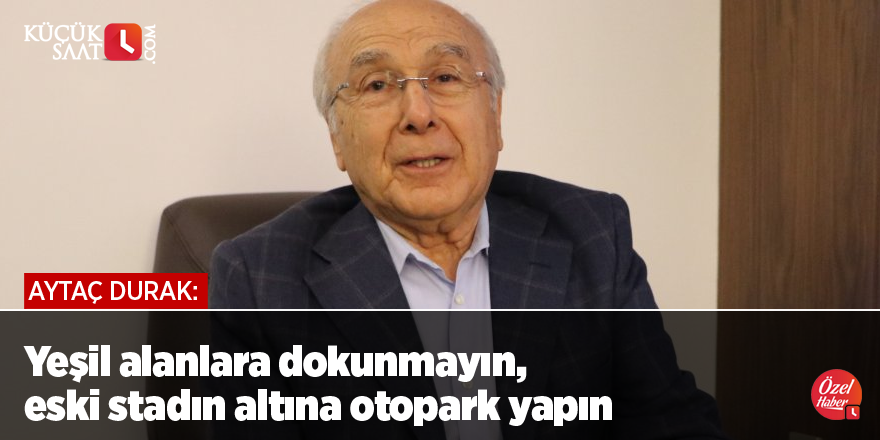 Aytaç Durak: Yeşil alanlara dokunmayın, eski stadın altına otopark yapın