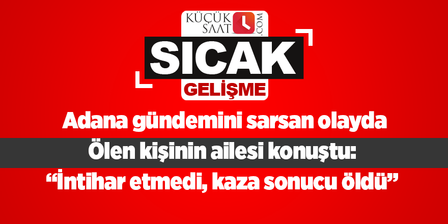 Adana gündemini sarsan olayda ölen kişinin ailesi konuştu  “İntihar etmedi, kaza sonucu öldü”